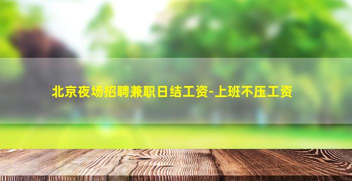 北京夜场招聘兼职日结工资-上班不压工资