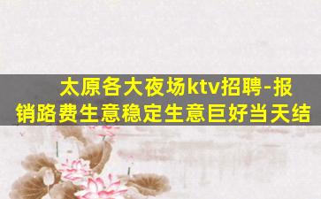 太原各大夜场ktv招聘-报销路费生意稳定生意巨好当天结