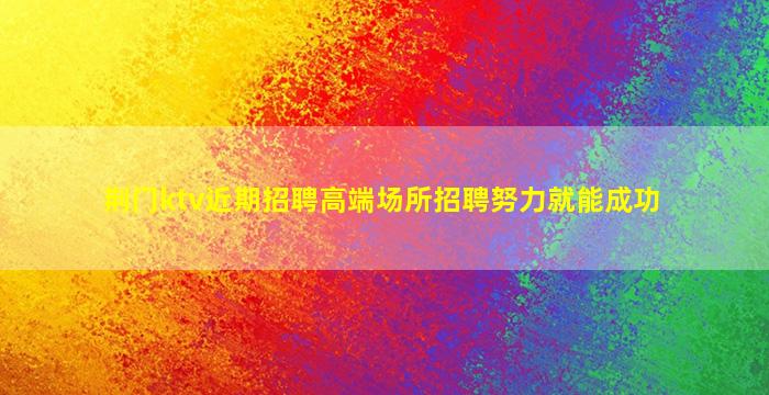 荆门ktv近期招聘高端场所招聘努力就能成功